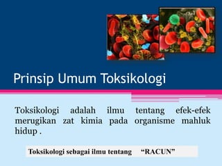 Prinsip Umum Toksikologi
Toksikologi adalah ilmu tentang efek-efek
merugikan zat kimia pada organisme mahluk
hidup .
Toksikologi sebagai ilmu tentang “RACUN”
 