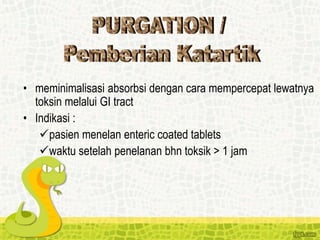 • meminimalisasi absorbsi dengan cara mempercepat lewatnya
toksin melalui GI tract
• Indikasi :
pasien menelan enteric coated tablets
waktu setelah penelanan bhn toksik > 1 jam
 
