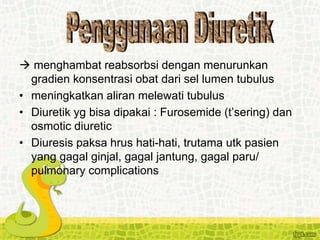  menghambat reabsorbsi dengan menurunkan
gradien konsentrasi obat dari sel lumen tubulus
• meningkatkan aliran melewati tubulus
• Diuretik yg bisa dipakai : Furosemide (t’sering) dan
osmotic diuretic
• Diuresis paksa hrus hati-hati, trutama utk pasien
yang gagal ginjal, gagal jantung, gagal paru/
pulmonary complications
 