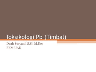 Toksikologi Pb (Timbal)
Dyah Suryani, S.Si, M.Kes
FKM UAD
 
