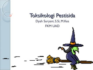 Toksikologi Pestisida
  Dyah Suryani, S.Si, M.Kes
        FKM UAD
 