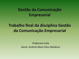 Gestão da Comunicação
          Empresarial

Trabalho final da disciplina Gestão
   da Comunicação Empresarial

                 Professora Leila
       Aluna: Andreia Mara Silva Valadares
 