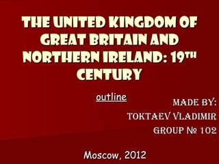The United Kingdom of
  Great Britain and
Northern Ireland: 19 th

       century
          outline
                        Made by:
                TokTaev vladiMir
                    Group № 102

        Moscow, 2012
 