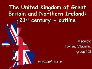 The United Kingdom of Great
Britain and Northern Ireland:
    21 century - outline
       st




                                 Made by:
                         Toktaev Vladimir,
                                group 102

          Moscow, 2012
 