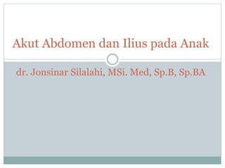Akut Abdomen dan Ilius pada Anak
dr. Jonsinar Silalahi, MSi. Med, Sp.B, Sp.BA
 