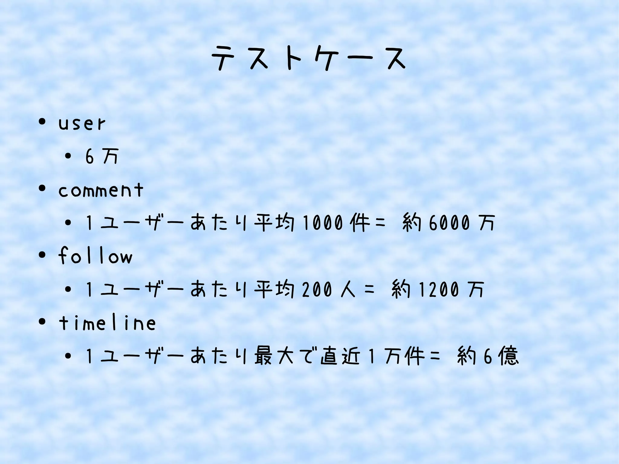 テストケース
● user
●
6 万
● comment
● 1 ユーザーあたり平均 1000 件 = 約 6000 万
● follow
●
1 ユーザーあたり平均 200 人 = 約 1200 万
● timeline
●
1 ユーザーあたり最大で直近 1 万件 = 約 6 億
 