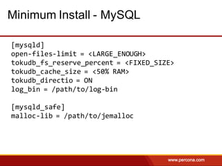 Minimum Install - MySQL
[mysqld]
open-files-limit = <LARGE_ENOUGH>
tokudb_fs_reserve_percent = <FIXED_SIZE>
tokudb_cache_size = <50% RAM>
tokudb_directio = ON
log_bin = /path/to/log-bin
[mysqld_safe]
malloc-lib = /path/to/jemalloc
 