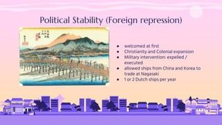 Political Stability (Foreign repression)
● welcomed at first
● Christianity and Colonial expansion
● Military intervention: expelled /
executed
● allowed ships from China and Korea to
trade at Nagasaki
● 1 or 2 Dutch ships per year
 