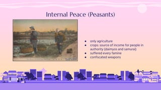 Internal Peace (Peasants)
● only agriculture
● crops: source of income for people in
authority (daimyos and samurai)
● suffered every famine
● confiscated weapons
 