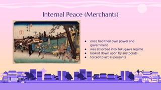 Internal Peace (Merchants)
● once had their own power and
government
● was absorbed into Tokugawa regime
● looked down upon by aristocrats
● forced to act as peasants
 