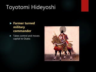 Toyotomi Hideyoshi
 Farmer turned
military
commander
 Takes control and moves
capital to Osaka
 
