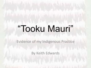 “Tooku Mauri”
Evidence of my Indigenous Practice
By Keith Edwards
 