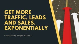 GET MORE
TRAFFIC, LEADS
AND SALES.
EXPONENTIALLY
Presented by Stoyan Vlahovski
 