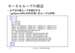 カーネルループの構造
 以下の３重ループを検討する
（ppOpen-APPL/FDMの第１位ループと同等）
2021年度 計算科学技術特論A
41
DO K = １, NZ
DO J = １, NY
DO I = １，NX
RL = LAM (I,J,K)
RM = RIG (I,J,K)
RM2 = RM + RM
RMAXY = 4.0/(1.0/RIG(I,J,K) + 1.0/RIG(I+1,J,K) + 1.0/RIG(I,J+1,K) + 1.0/RIG(I+1,J+1,K))
RMAXZ = 4.0/(1.0/RIG(I,J,K) + 1.0/RIG(I+1,J,K) + 1.0/RIG(I,J,K+1) + 1.0/RIG(I+1,J,K+1))
RMAYZ = 4.0/(1.0/RIG(I,J,K) + 1.0/RIG(I,J+1,K) + 1.0/RIG(I,J,K+1) + 1.0/RIG(I,J+1,K+1))
RLTHETA = (DXVX(I,J,K)+DYVY(I,J,K)+DZVZ(I,J,K))*RL
QG = ABSX(I)*ABSY(J)*ABSZ(K)*Q(I,J,K)
SXX (I,J,K) = ( SXX (I,J,K) + (RLTHETA + RM2*DXVX(I,J,K))*DT )*QG
SYY (I,J,K) = ( SYY (I,J,K) + (RLTHETA + RM2*DYVY(I,J,K))*DT )*QG
SZZ (I,J,K) = ( SZZ (I,J,K) + (RLTHETA + RM2*DZVZ(I,J,K))*DT )*QG
SXY (I,J,K) = ( SXY (I,J,K) + (RMAXY*(DXVY(I,J,K)+DYVX(I,J,K)))*DT )*QG
SXZ (I,J,K) = ( SXZ (I,J,K) + (RMAXZ*(DXVZ(I,J,K)+DZVX(I,J,K)))*DT )*QG
SYZ (I,J,K) = ( SYZ (I,J,K) + (RMAYZ*(DYVZ(I,J,K)+DZVY(I,J,K)))*DT )*QG
END DO
END DO
END DO
 