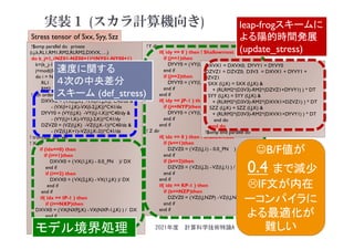 実装１ (スカラ計算機向き)
!$omp parallel do private
(i,j,k,RL1,RM1,RM2,RLRM2,DXVX, …)
do k_j=1, (NZ01-NZ00+1)*(NY01-NY00+1)
k=(k_j-1)/(NY01-NY00+1)+NZ00
j=mod((k_j-1),(NY01-NY00+1))+NY00
do i = NX00, NX01
RL1 = LAM (I,J,K); RM1 = RIG (I,J,K)
RM2 = RM1 + RM1; RLRM2 = RL1+RM2
! 4th order diff
DXVX0 = (VX(I,J,K) -VX(I-1,J,K))*C40/dx &
- (VX(I+1,J,K)-VX(I-2,J,K))*C41/dx
DYVY0 = (VY(I,J,K) -VY(I,J-1,K))*C40/dy &
- (VY(I,J+1,K)-VY(I,J-2,K))*C41/dy
DZVZ0 = (VZ(I,J,K) -VZ(I,J,K-1))*C40/dz &
- (VZ(I,J,K+1)-VZ(I,J,K-2))*C41/dz
! truncate_diff_vel
! X dir
if (idx==0) then
if (i==1)then
DXVX0 = (VX(1,J,K) - 0.0_PN )/ DX
end if
if (i==2) then
DXVX0 = (VX(2,J,K) -VX(1,J,K) )/ DX
end if
end if
if( idx == IP-1 ) then
if (i==NXP)then
DXVX0 = (VX(NXP,J,K) -VX(NXP-1,J,K) ) / DX
end if
end if
!Y dir
if( idy == 0 ) then ! Shallowmost
if (j==1)then
DYVY0 = (VY(I,1,K) - 0.0_PN )/ DY
end if
if (j==2)then
DYVY0 = (VY(I,2,K) -VY(I,1,K) ) / DY
end if
end if
if( idy == JP-1 ) then
if (j==NYP)then
DYVY0 = (VY(I,NYP,K) -VY(I,NYP-1,K) )/ DY
end if
end if
! Z dir
if( idz == 0 ) then ! Shallowmost
if (k==1)then
DZVZ0 = (VZ(I,J,1) - 0.0_PN ) / DZ
end if
if (k==2)then
DZVZ0 = (VZ(I,J,2) -VZ(I,J,1) ) / DZ
end if
end if
if( idz == KP-1 ) then
if (k==NZP)then
DZVZ0 = (VZ(I,J,NZP) -VZ(I,J,NZP-1) )/ DZ
end if
end if
モデル境界処理
速度に関する
４次の中央差分
スキーム (def_stress)
DXVX1 = DXVX0; DYVY1 = DYVY0
DZVZ1 = DZVZ0; D3V3 = DXVX1 + DYVY1 +
DZVZ1
SXX (I,J,K) = SXX (I,J,K) &
+ (RLRM2*(D3V3)-RM2*(DZVZ1+DYVY1) ) * DT
SYY (I,J,K) = SYY (I,J,K) &
+ (RLRM2*(D3V3)-RM2*(DXVX1+DZVZ1) ) * DT
SZZ (I,J,K) = SZZ (I,J,K) &
+ (RLRM2*(D3V3)-RM2*(DXVX1+DYVY1) ) * DT
end do
end do
!$omp end parallel do
leap-frogスキームに
よる陽的時間発展
(update_stress)
B/F値が
0.4 まで減少
IF文が内在
ーコンパイラに
よる最適化が
難しい
Stress tensor of Sxx, Syy, Szz
2021年度 計算科学技術特論A
 