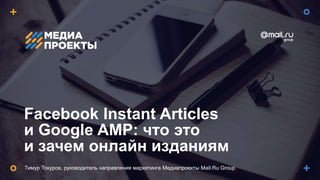 Facebook Instant Articles
и Google AMP: что это
и зачем онлайн изданиям
Тимур Токуров, руководитель направления маркетинга Медиапроекты Mail.Ru Group
 