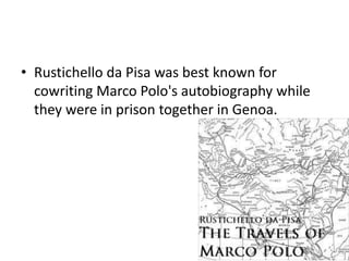• Rustichello da Pisa was best known for
cowriting Marco Polo's autobiography while
they were in prison together in Genoa.
 