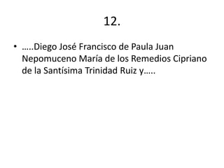 12.
• …..Diego José Francisco de Paula Juan
Nepomuceno María de los Remedios Cipriano
de la Santísima Trinidad Ruiz y…..
 