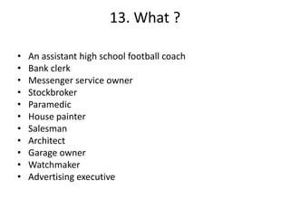 13. What ?
• An assistant high school football coach
• Bank clerk
• Messenger service owner
• Stockbroker
• Paramedic
• House painter
• Salesman
• Architect
• Garage owner
• Watchmaker
• Advertising executive
 