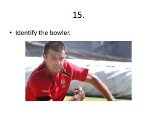 15.
• Identify the bowler.
 