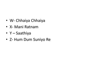 • W- Chhaiya Chhaiya
• X- Mani Ratnam
• Y – Saathiya
• Z- Hum Dum Suniyo Re
 