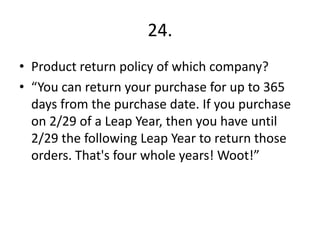 24.
• Product return policy of which company?
• “You can return your purchase for up to 365
days from the purchase date. If you purchase
on 2/29 of a Leap Year, then you have until
2/29 the following Leap Year to return those
orders. That's four whole years! Woot!”
 