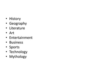• History
• Geography
• Literature
• Art
• Entertainment
• Business
• Sports
• Technology
• Mythology
 