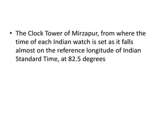 • The Clock Tower of Mirzapur, from where the
time of each Indian watch is set as it falls
almost on the reference longitude of Indian
Standard Time, at 82.5 degrees
 