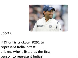 Sports
If Dhoni is cricketer #251 to
represent India in test
cricket, who is listed as the first
person to represent India? 1
 