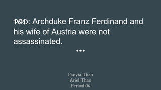 POD: Archduke Franz Ferdinand and
his wife of Austria were not
assassinated.
Panyia Thao
Ariel Thao
Period 06
 