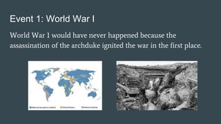 Event 1: World War I
World War 1 would have never happened because the
assassination of the archduke ignited the war in th...
