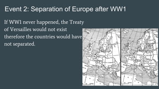 Event 2: Separation of Europe after WW1
If WW1 never happened, the Treaty
of Versailles would not exist
therefore the coun...