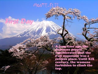 MONTE-FUJI
• A long time ago, the
Japenese people
considerated that the
Fuji mountain was a
relijius place. Until XlX
century, the womens
forbidden to climb the
top.
First Day
 
