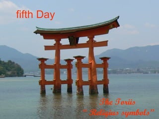 The Toriis
“ Religius symbols”
fifth Day
 
