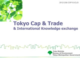 20121206 COP18 ICLEI




Tokyo Cap & Trade
& International Knowledge exchange




                    Yuko Nishida
                    Bureau of Environment
                    Tokyo Metropolitan Government
 