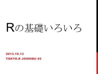 Rの基礎いろいろ
2013.10.13
TOKYO.R JOSHIBU #2
 