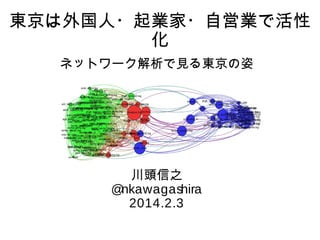 東京は外国人・起業家・自営業で活性
化
ネットワーク解析で見る東京の姿

川頭信之
@
nkawagashira
2014.2.3

 