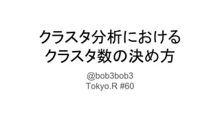 クラスタ分析における
クラスタ数の決め方
@bob3bob3
Tokyo.R #60
 
