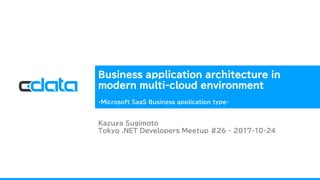 Business application architecture in
modern multi-cloud environment
-Microsoft SaaS Business application type-
Kazuya Sugimoto
Tokyo .NET Developers Meetup #26 - 2017-10-24
 