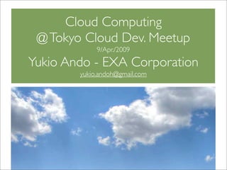 Cloud Computing
 @ Tokyo Cloud Dev. Meetup
             9/Apr./2009

Yukio Ando - EXA Corporation
        yukio.andoh@gmail.com
 