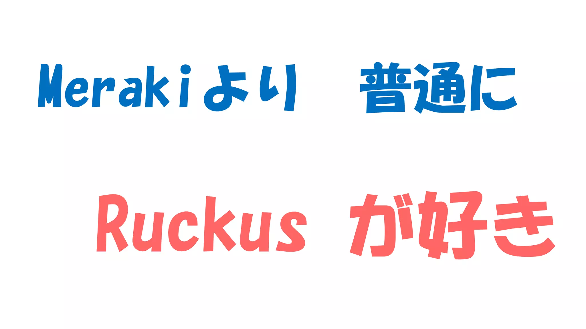 Merakiより 普通に
Ruckus が好き
 