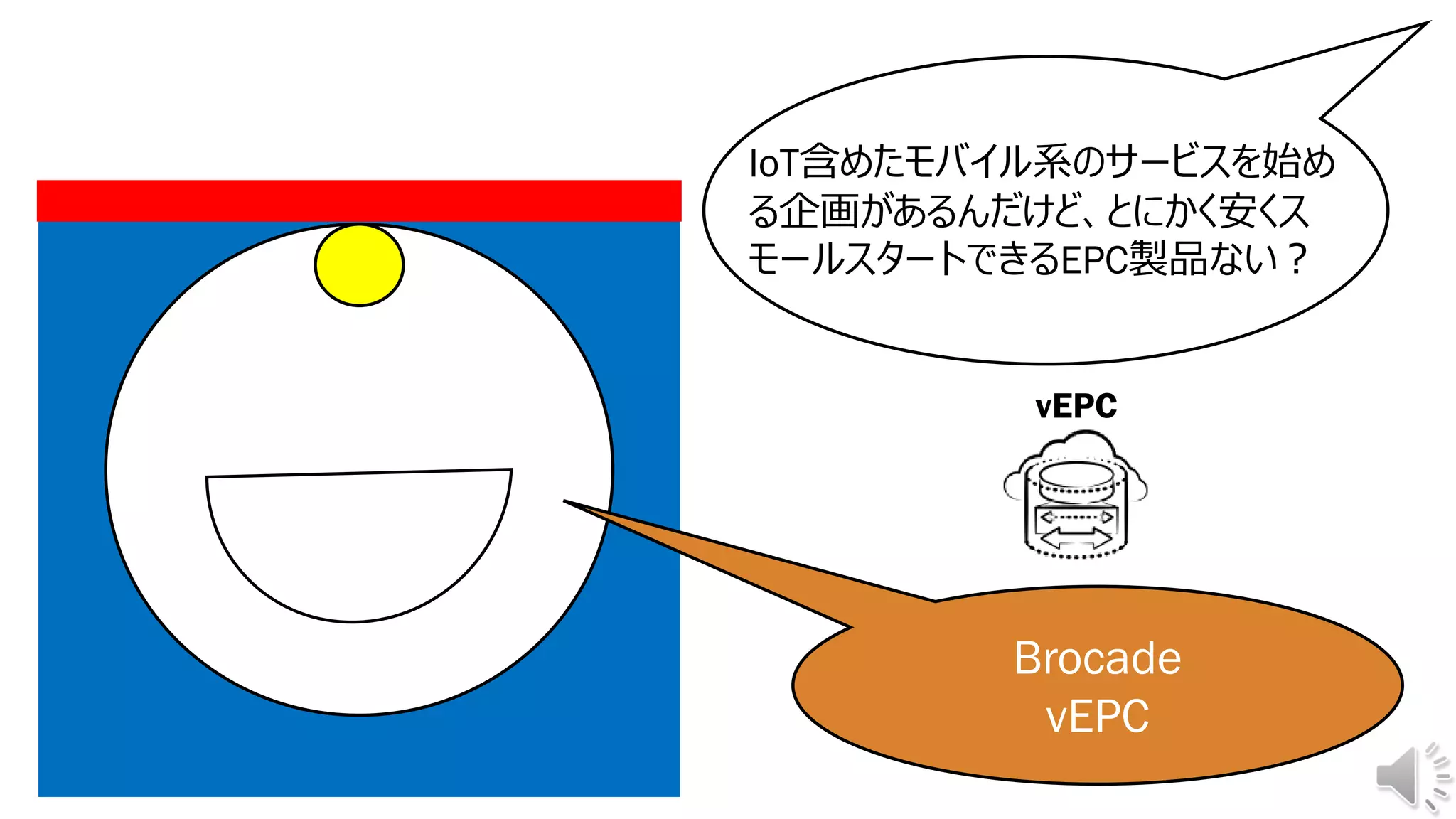 IoT含めたモバイル系のサービスを始め
る企画があるんだけど、とにかく安くス
モールスタートできるEPC製品ない？
Brocade
vEPC
vEPC
 