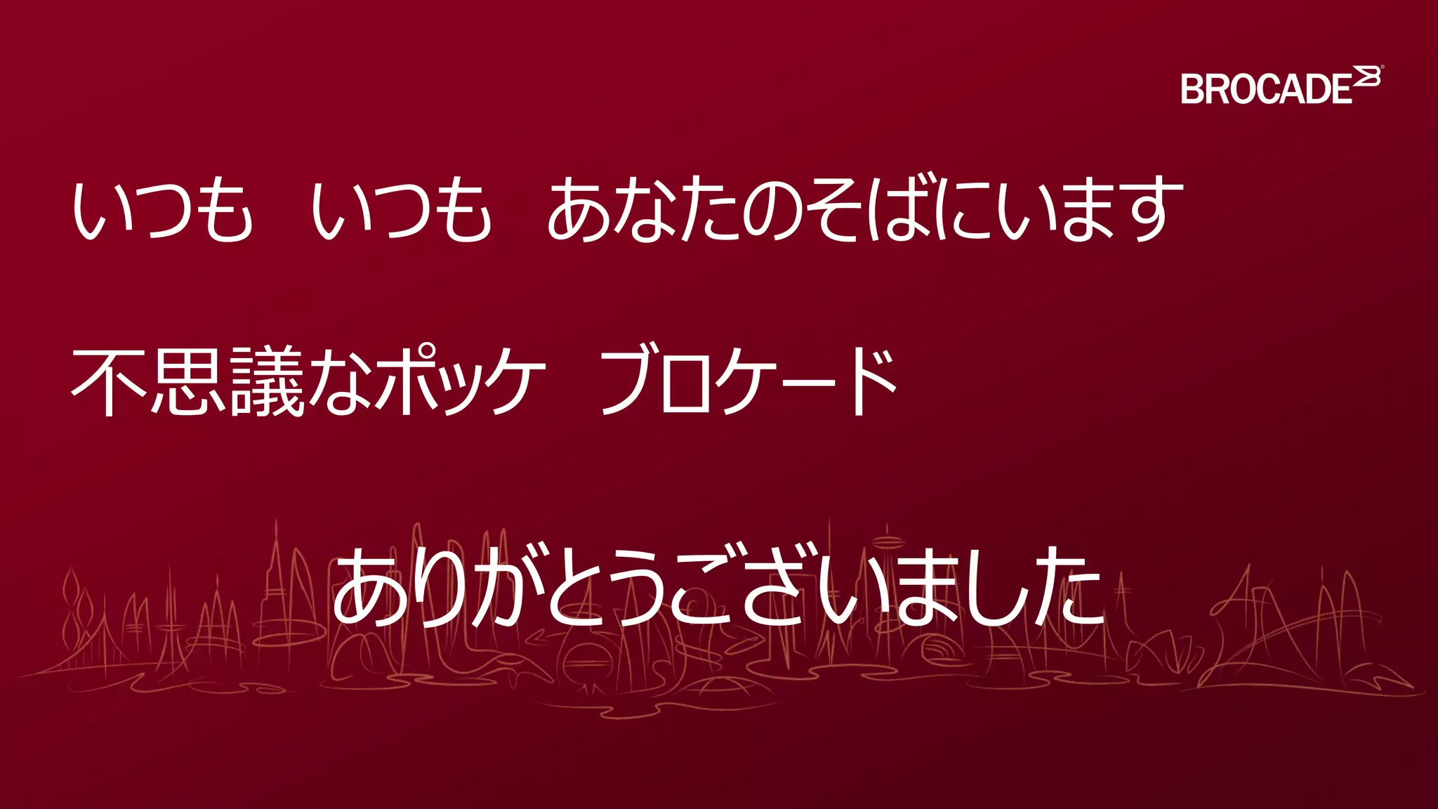 いつも いつも あなたのそばにいます
不思議なポッケ ブロケード
ありがとうございました
 