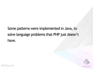 Some patterns were implemented in Java, to
solve language problems that PHP just doesn’t
have.
 