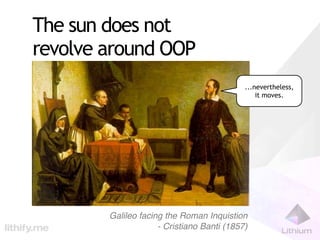 The sun does not
revolve around OOP
                                            ...nevertheless,
                                                it moves.




        Galileo facing the Roman Inquistion
                     - Cristiano Banti (1857)
 
