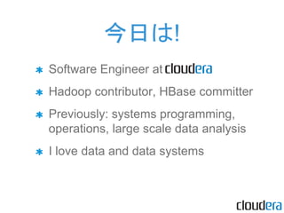 Software Engineer at
Hadoop contributor, HBase committer
Previously: systems programming,
operations, large scale data analysis
I love data and data systems
今日は!
 