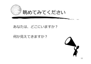   眺めてみてください

あなたは、どこにいますか？

何か⾒えてきますか？




                10
 