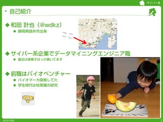 サイバー系


     自己紹介

  和田 計也（@wdkz）
         静岡県袋井市出身




  サイバー系企業でデータマイニングエンジニア職
         最近は奥華子ばっか聴いてます



  前職はバイオベンチャー
         バイオマーカ探索してた
         学生時代は枯草菌の研究




2012/10/20                          2
 