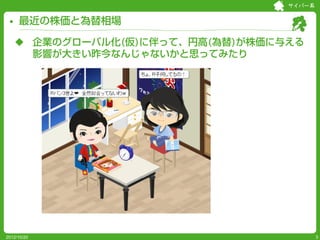 サイバー系


     最近の株価と為替相場

    企業のグローバル化(仮)に伴って、円高(為替)が株価に与える
     影響が大きい昨今なんじゃないかと思ってみたり




2012/10/20                               3
 