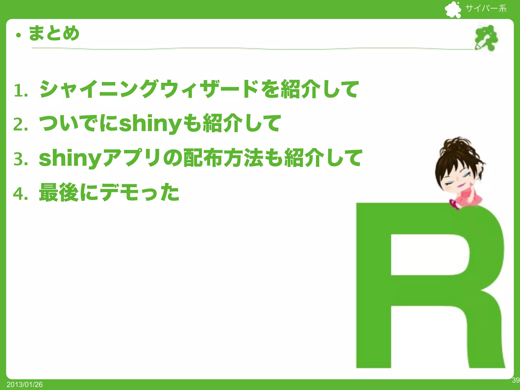 サイバー系


     まとめ


 1. シャイニングウィザードを紹介して
 2. ついでにshinyも紹介して

 3. shinyアプリの配布方法も紹介して

 4. 最後にデモった
             




                                 39
2013/01/26
 